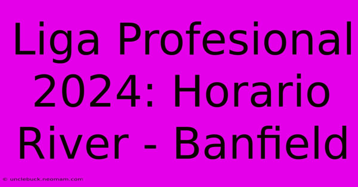 Liga Profesional 2024: Horario River - Banfield