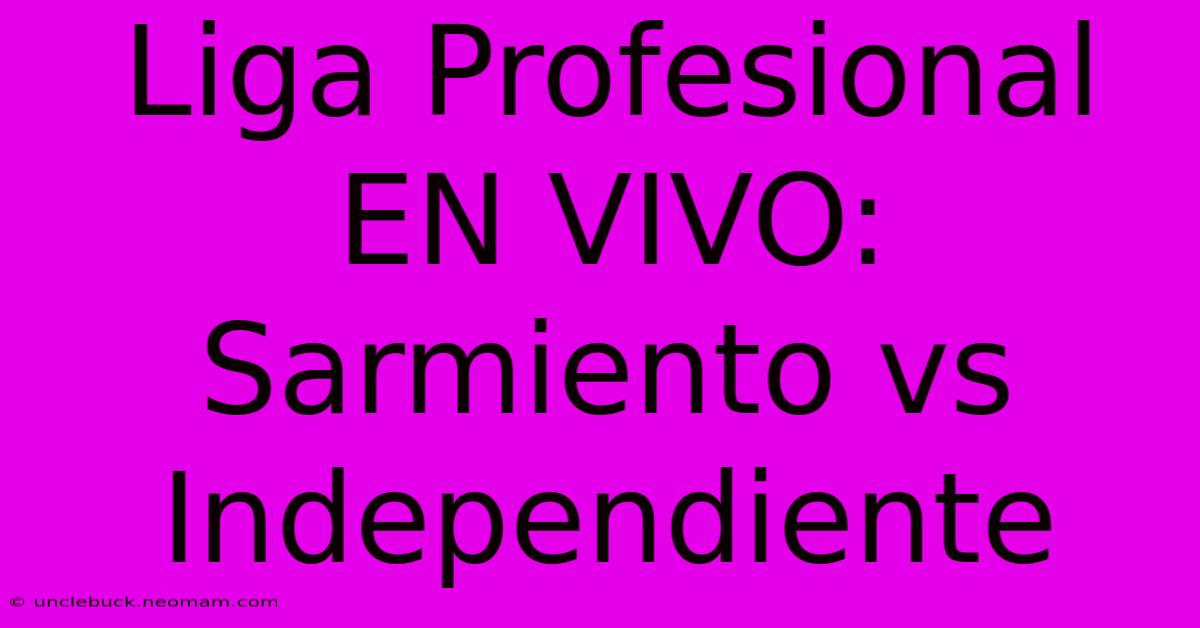 Liga Profesional EN VIVO: Sarmiento Vs Independiente 