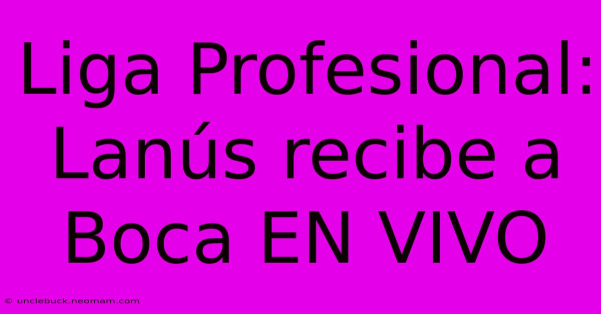 Liga Profesional: Lanús Recibe A Boca EN VIVO