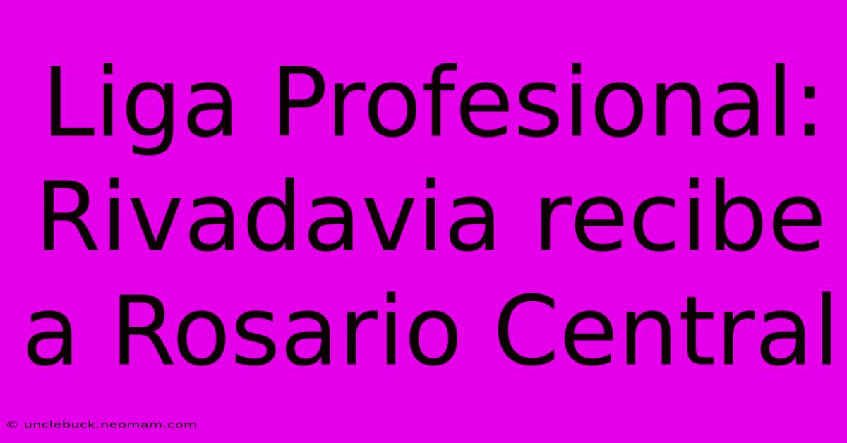 Liga Profesional: Rivadavia Recibe A Rosario Central