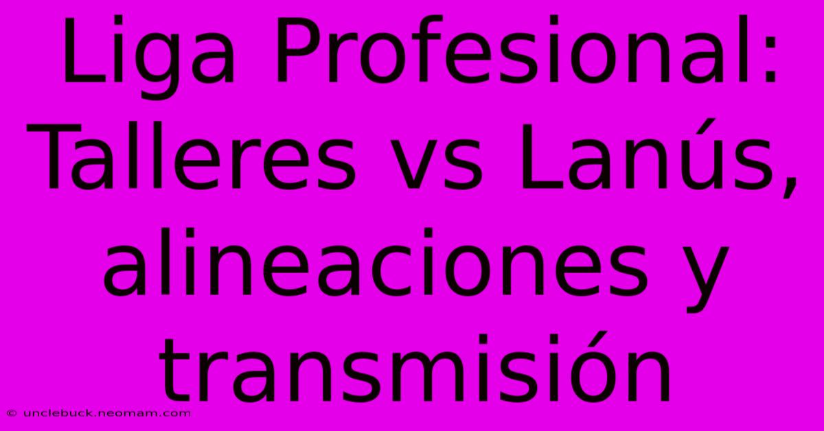 Liga Profesional: Talleres Vs Lanús, Alineaciones Y Transmisión