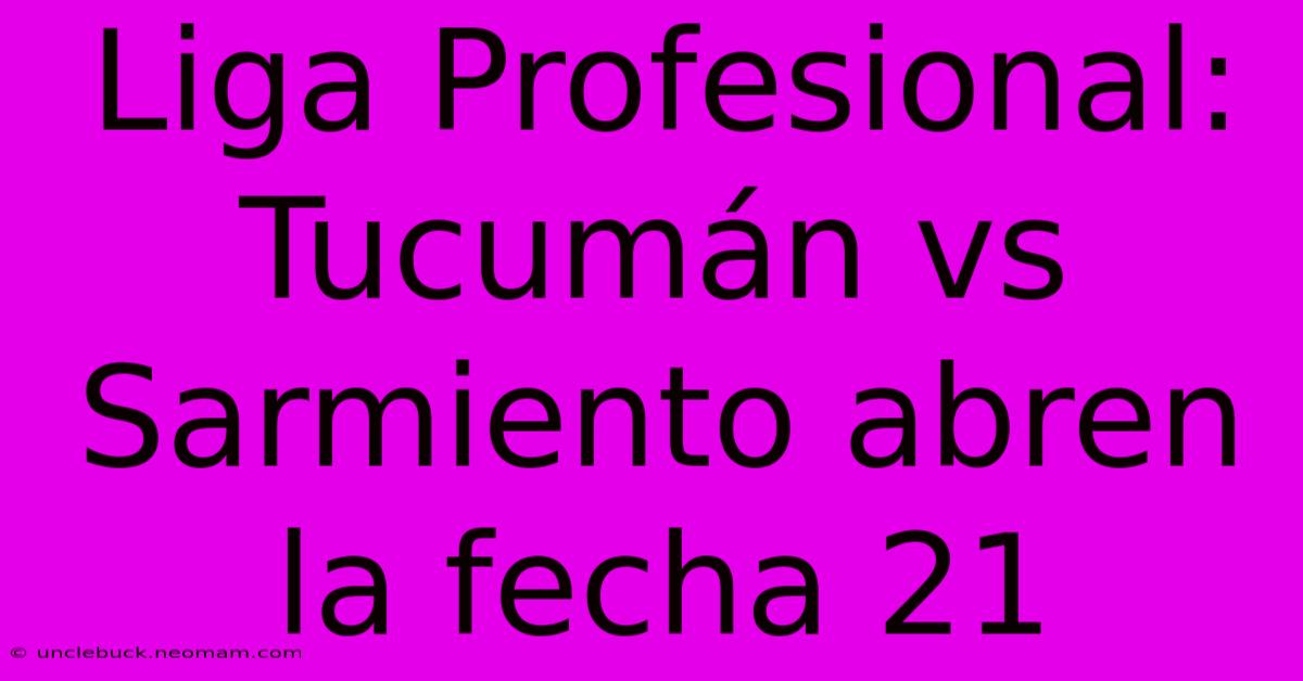 Liga Profesional: Tucumán Vs Sarmiento Abren La Fecha 21