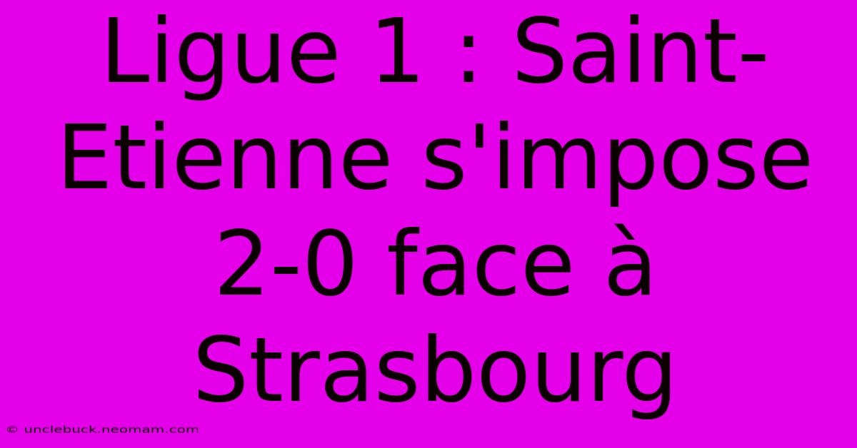 Ligue 1 : Saint-Etienne S'impose 2-0 Face À Strasbourg