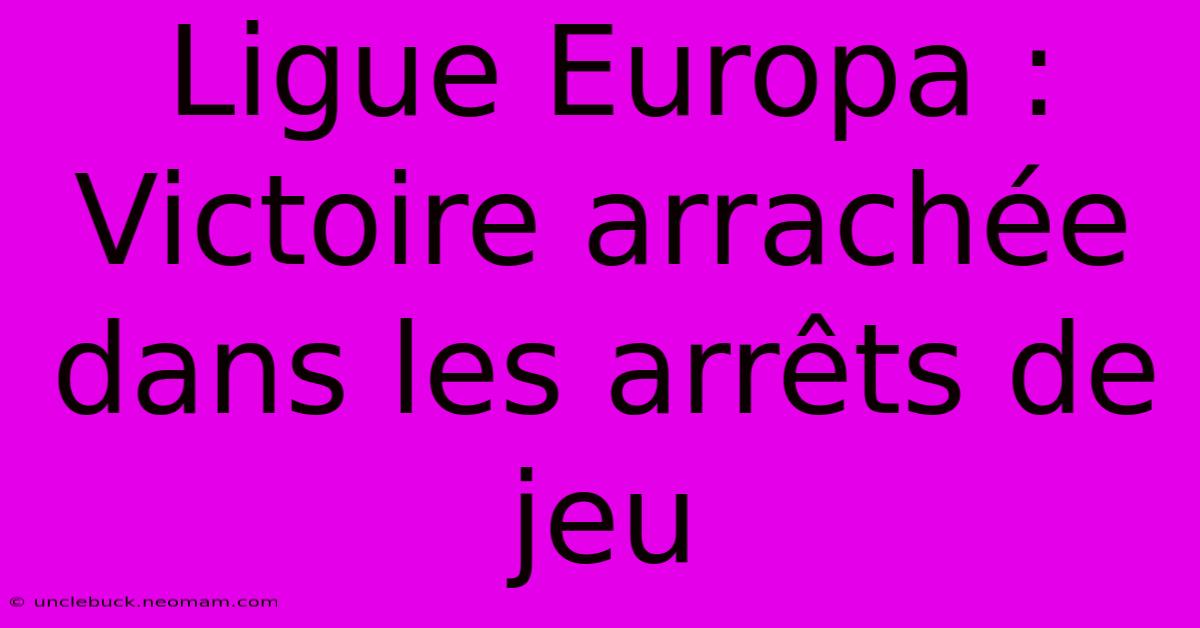 Ligue Europa : Victoire Arrachée Dans Les Arrêts De Jeu 