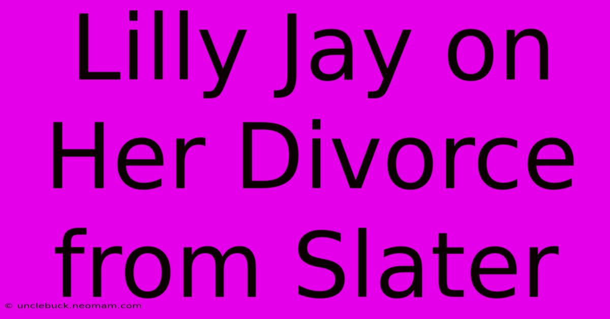 Lilly Jay On Her Divorce From Slater