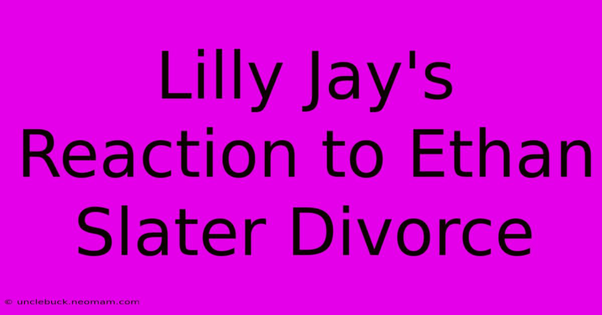 Lilly Jay's Reaction To Ethan Slater Divorce