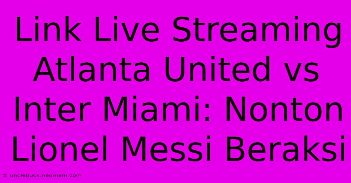 Link Live Streaming Atlanta United Vs Inter Miami: Nonton Lionel Messi Beraksi