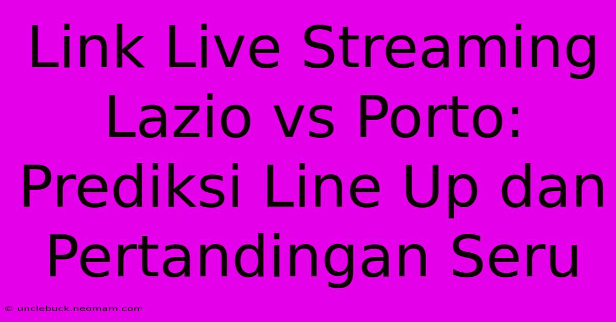 Link Live Streaming Lazio Vs Porto: Prediksi Line Up Dan Pertandingan Seru