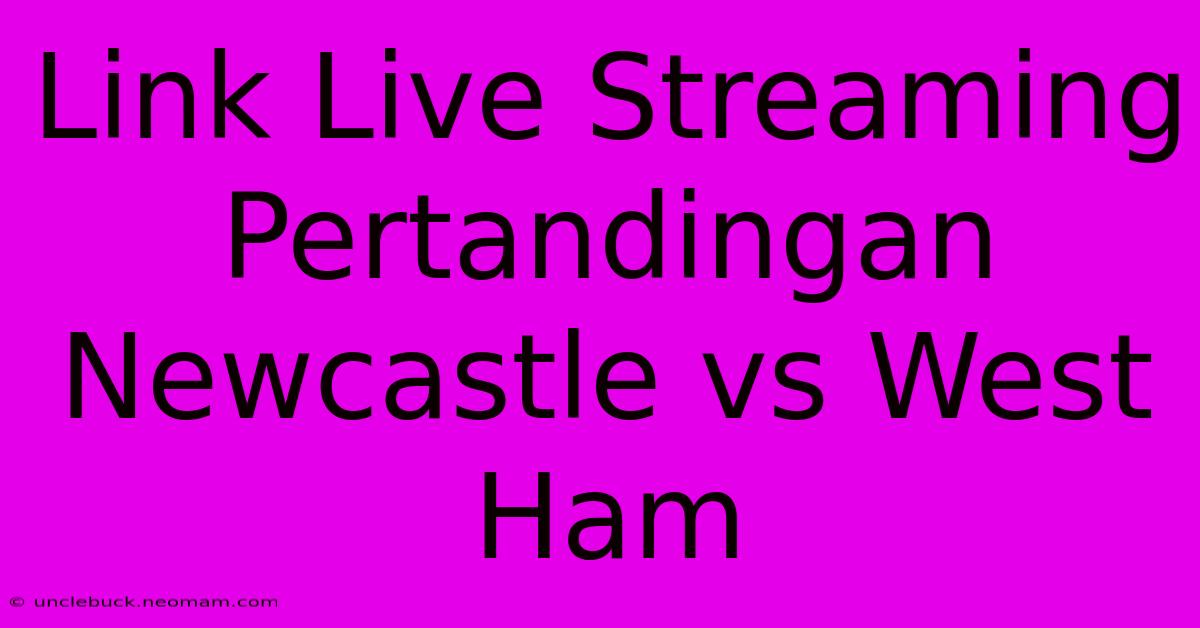 Link Live Streaming Pertandingan Newcastle Vs West Ham