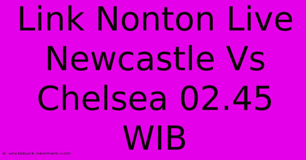 Link Nonton Live Newcastle Vs Chelsea 02.45 WIB