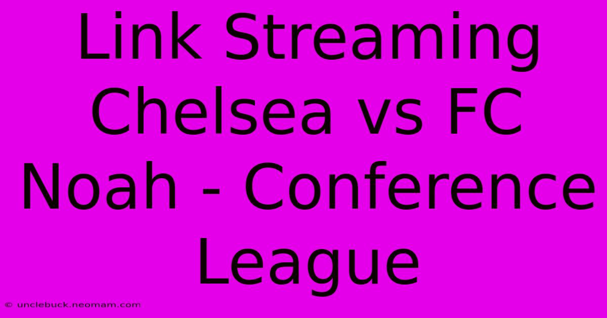 Link Streaming Chelsea Vs FC Noah - Conference League