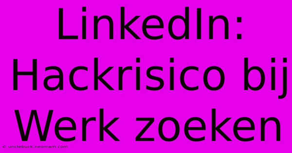 LinkedIn: Hackrisico Bij Werk Zoeken