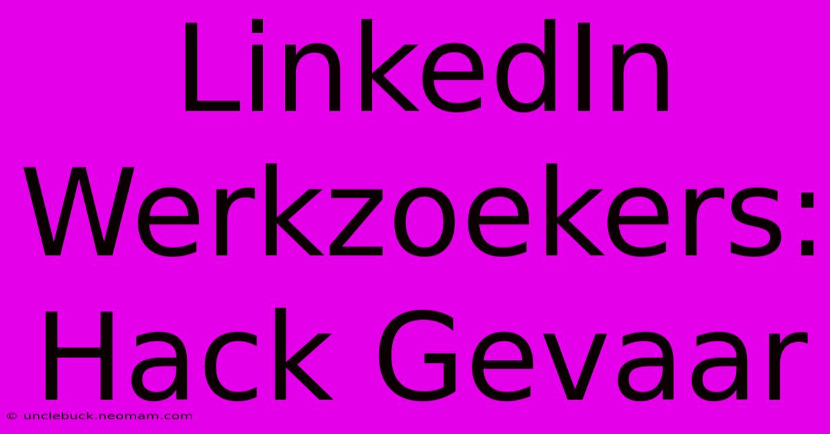 LinkedIn Werkzoekers: Hack Gevaar 