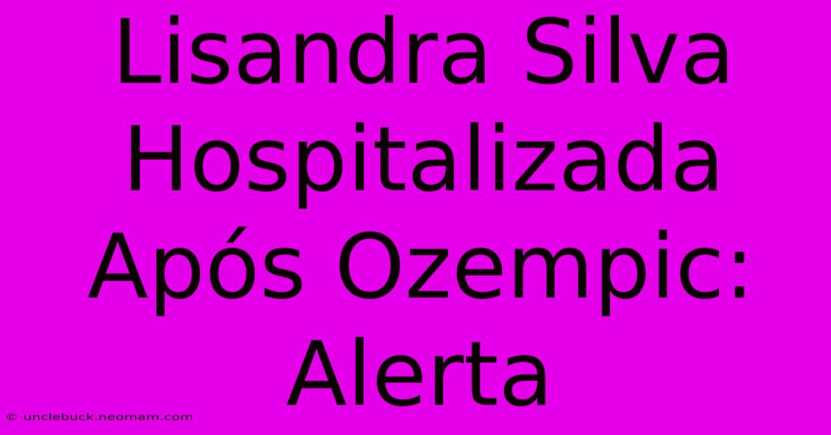 Lisandra Silva Hospitalizada Após Ozempic: Alerta 