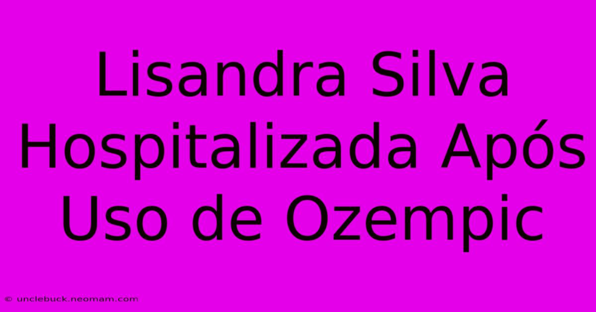 Lisandra Silva Hospitalizada Após Uso De Ozempic