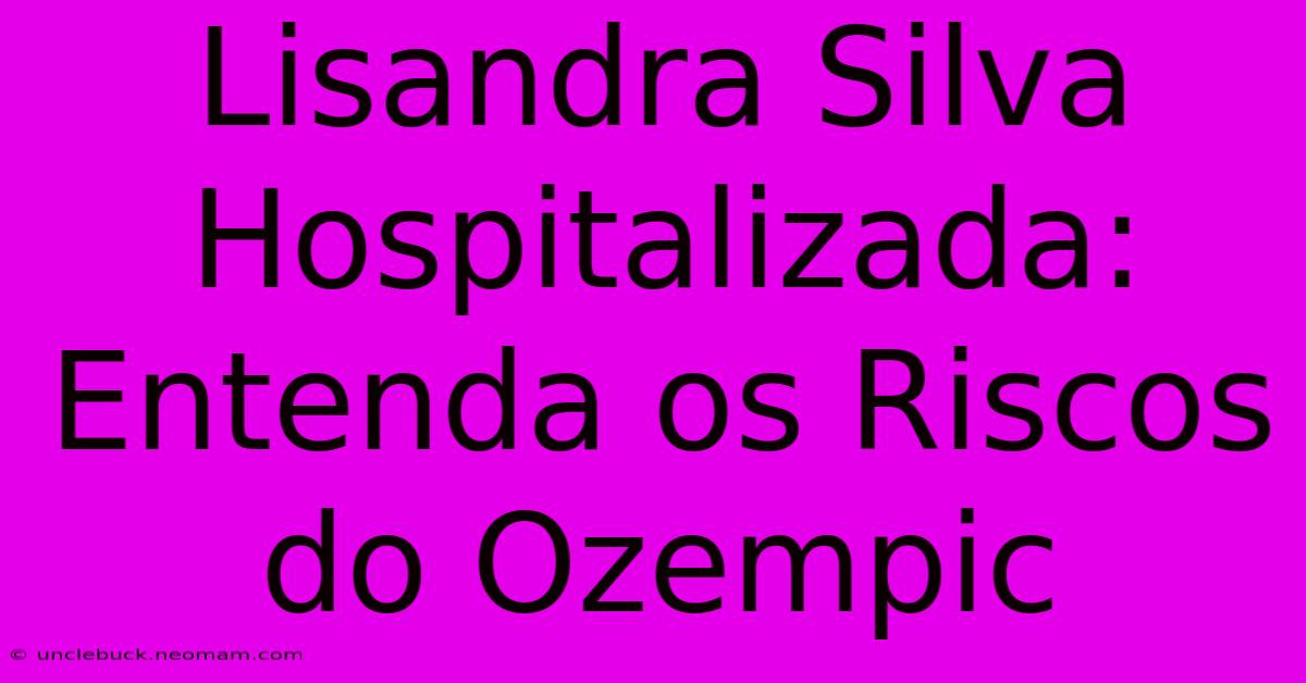 Lisandra Silva Hospitalizada: Entenda Os Riscos Do Ozempic 