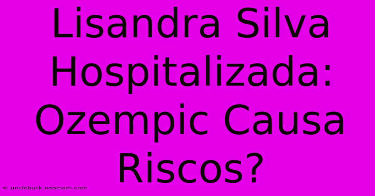 Lisandra Silva Hospitalizada: Ozempic Causa Riscos?