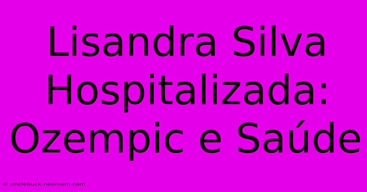 Lisandra Silva Hospitalizada: Ozempic E Saúde