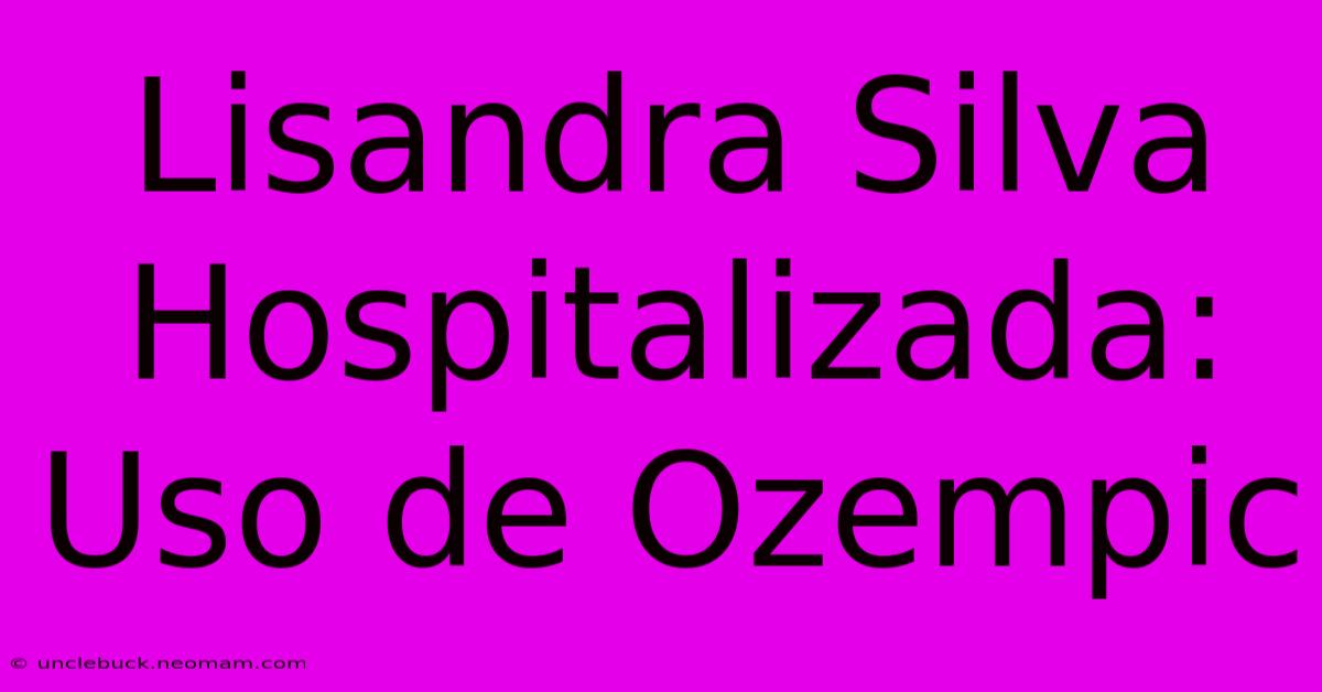 Lisandra Silva Hospitalizada: Uso De Ozempic 