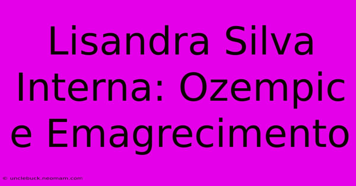 Lisandra Silva Interna: Ozempic E Emagrecimento