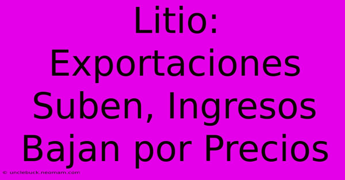 Litio: Exportaciones Suben, Ingresos Bajan Por Precios