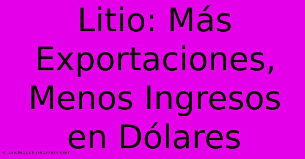 Litio: Más Exportaciones, Menos Ingresos En Dólares