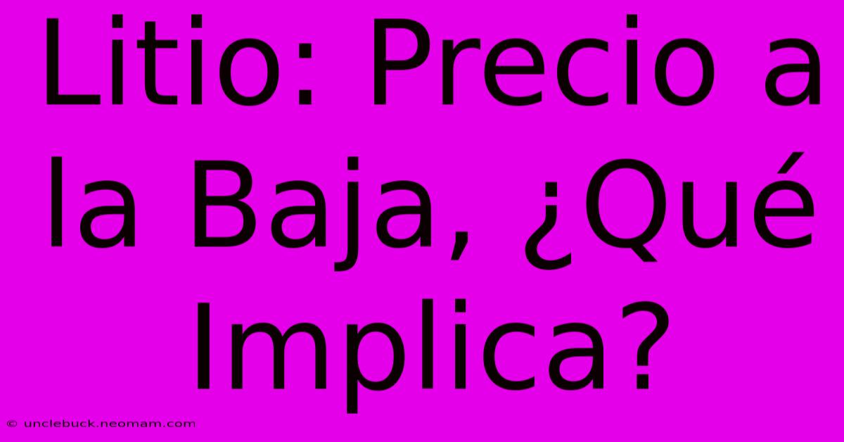 Litio: Precio A La Baja, ¿Qué Implica? 