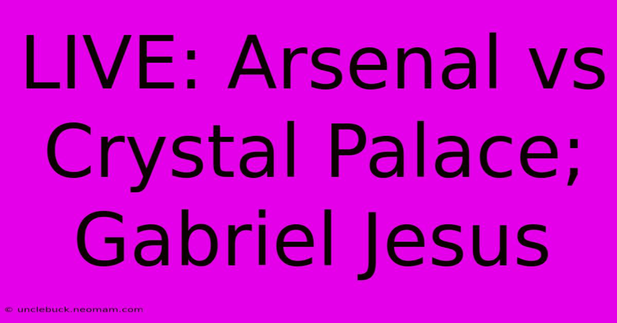 LIVE: Arsenal Vs Crystal Palace; Gabriel Jesus