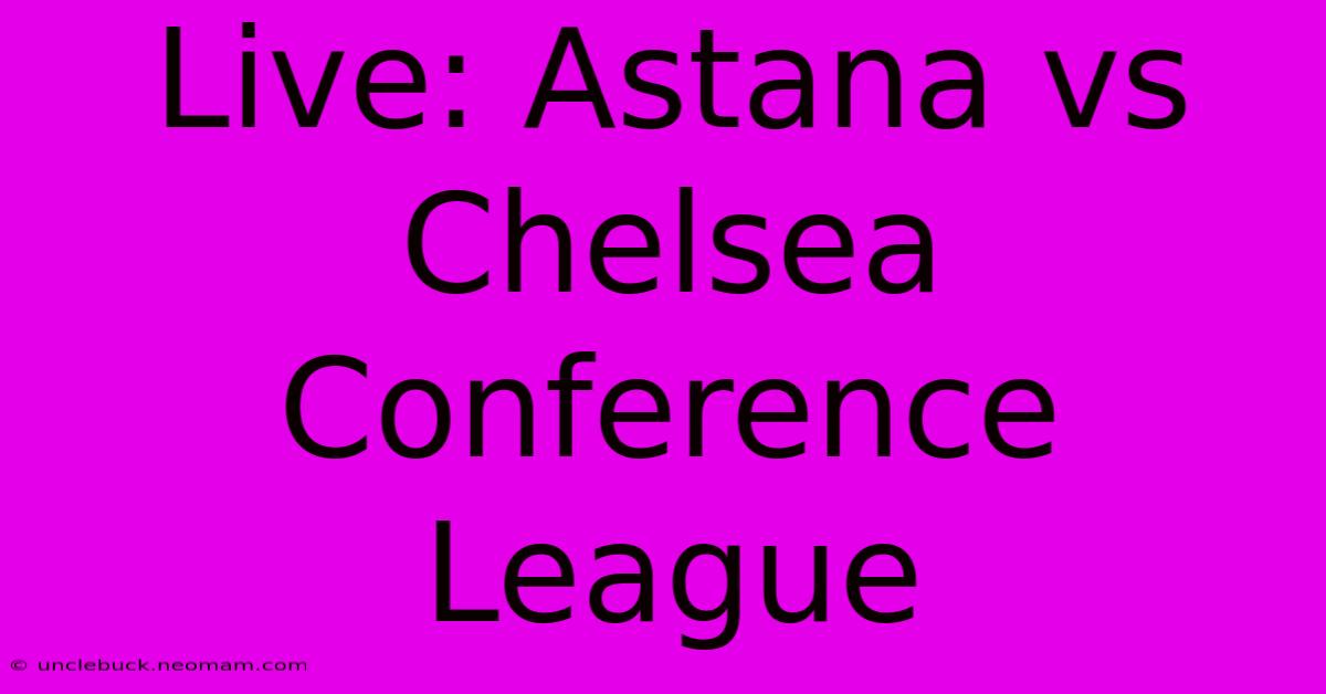 Live: Astana Vs Chelsea Conference League