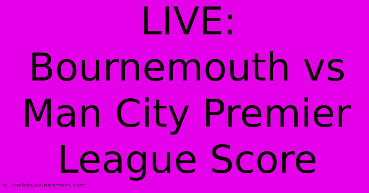 LIVE: Bournemouth Vs Man City Premier League Score 