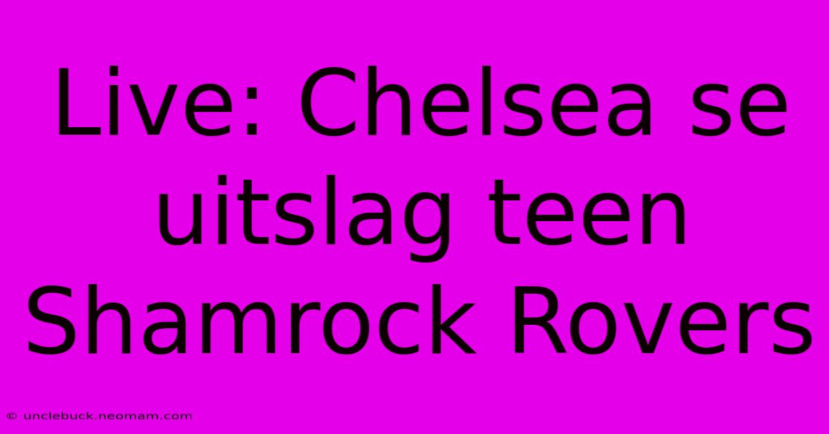 Live: Chelsea Se Uitslag Teen Shamrock Rovers