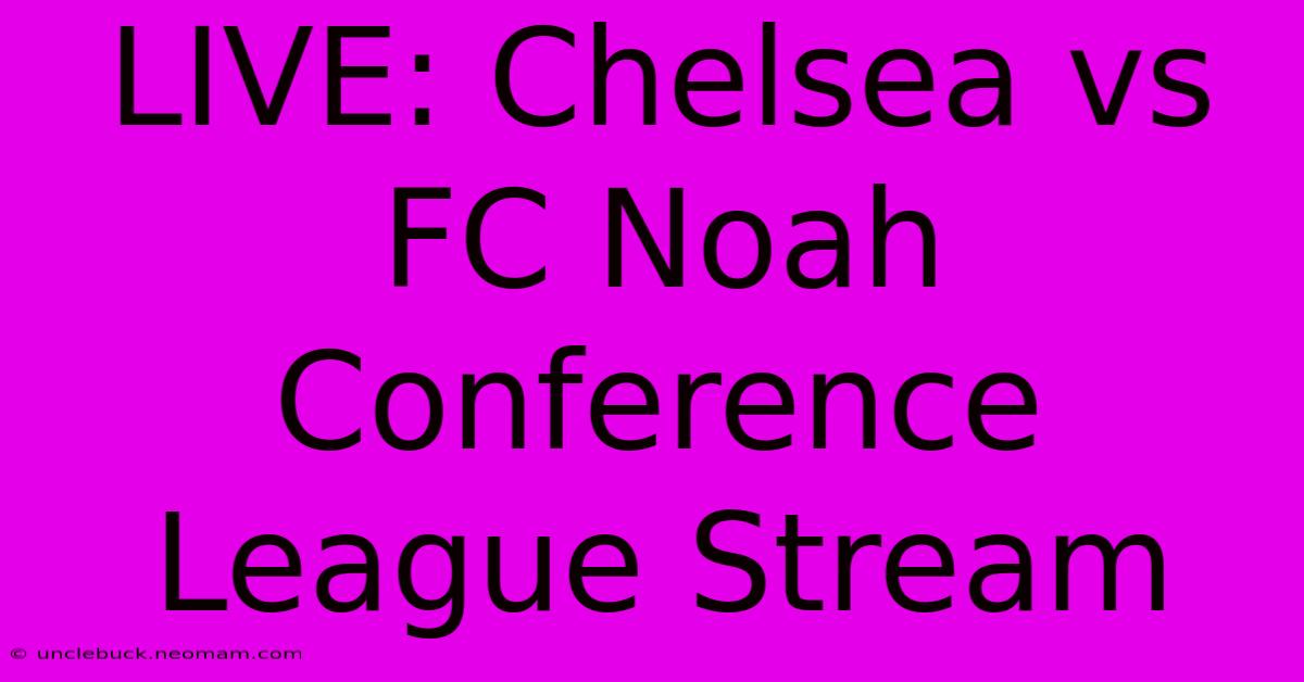 LIVE: Chelsea Vs FC Noah Conference League Stream