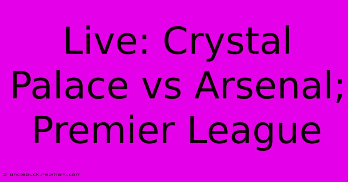 Live: Crystal Palace Vs Arsenal; Premier League