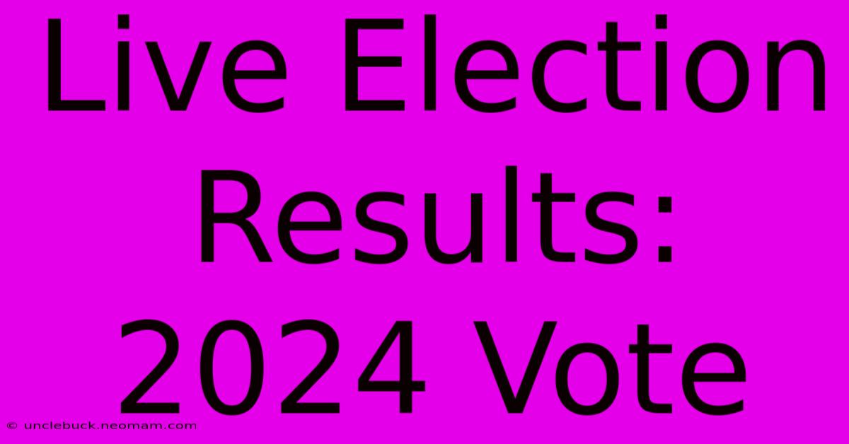 Live Election Results: 2024 Vote