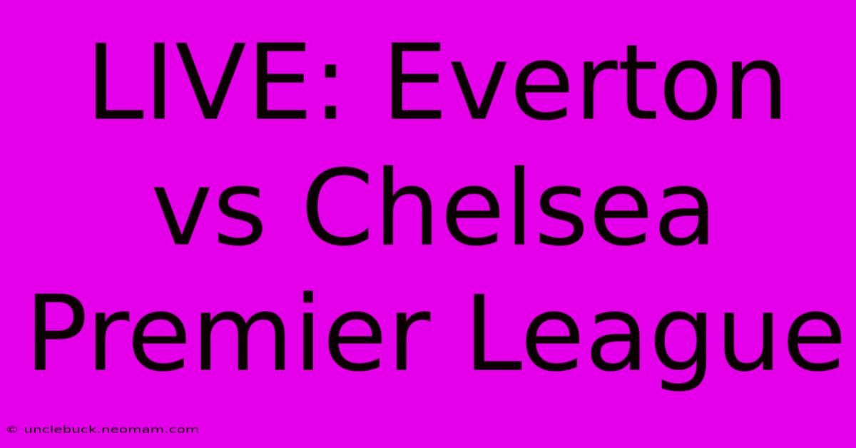 LIVE: Everton Vs Chelsea Premier League