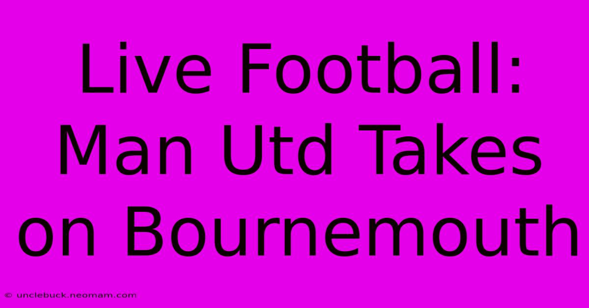 Live Football: Man Utd Takes On Bournemouth