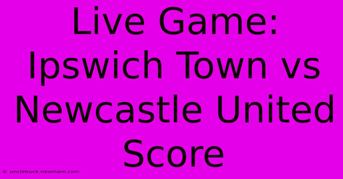 Live Game: Ipswich Town Vs Newcastle United Score