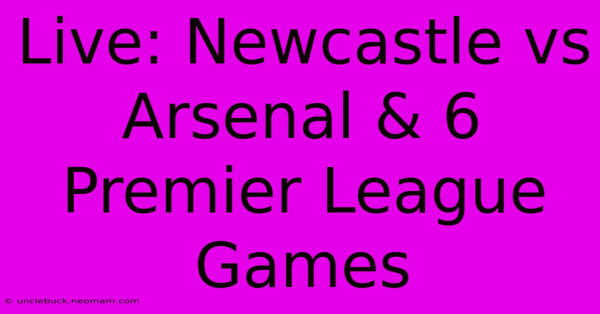 Live: Newcastle Vs Arsenal & 6 Premier League Games