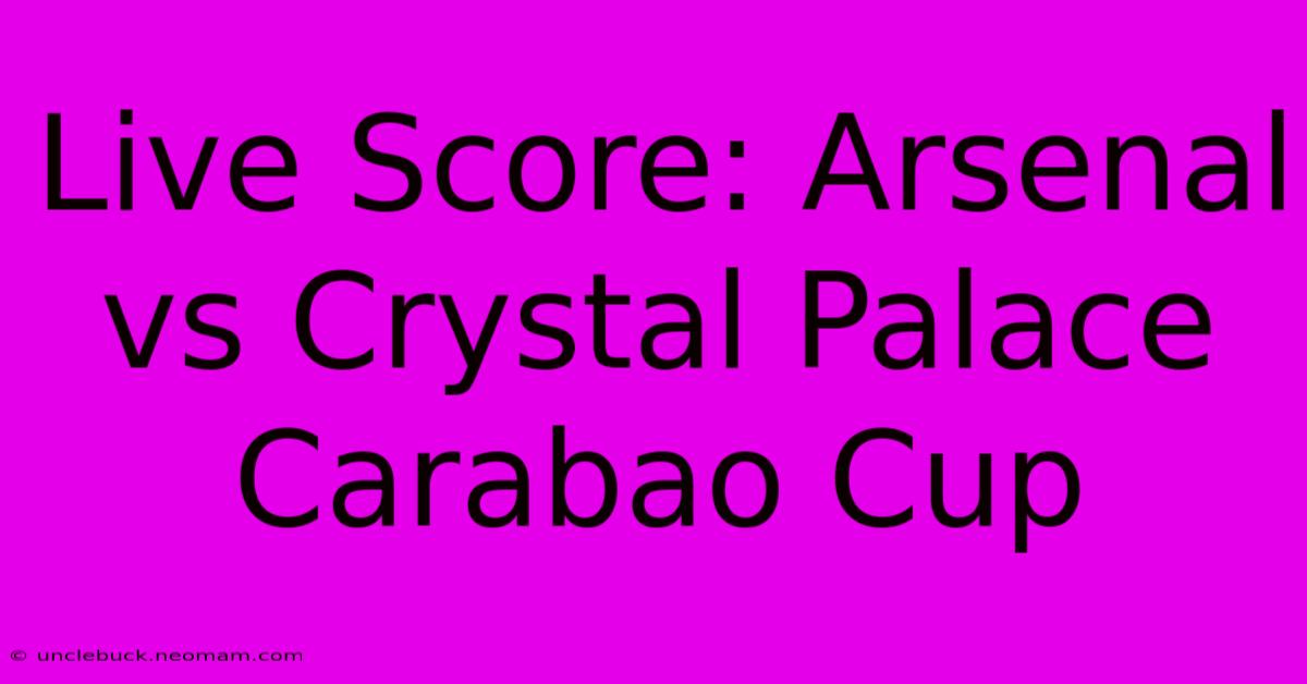 Live Score: Arsenal Vs Crystal Palace Carabao Cup