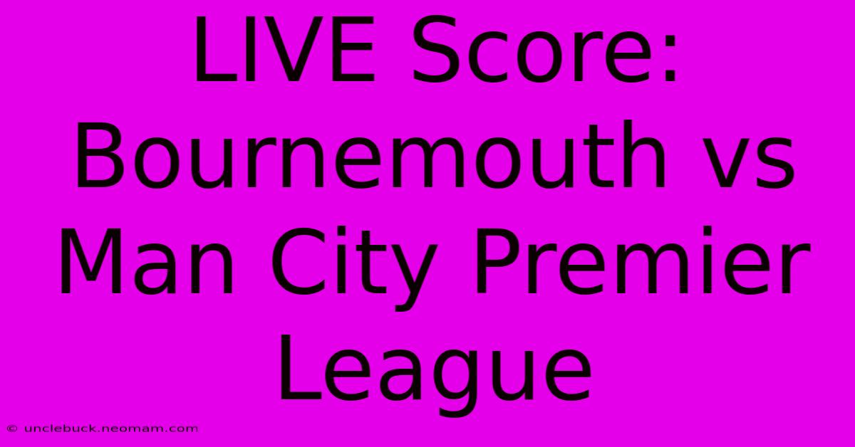 LIVE Score: Bournemouth Vs Man City Premier League 