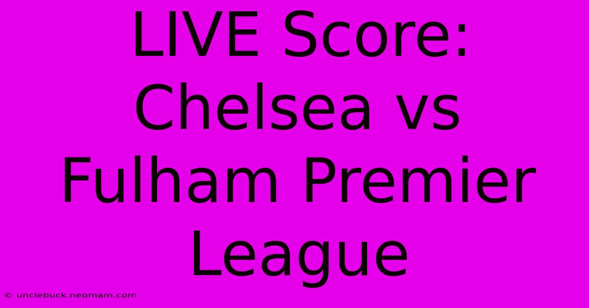 LIVE Score: Chelsea Vs Fulham Premier League