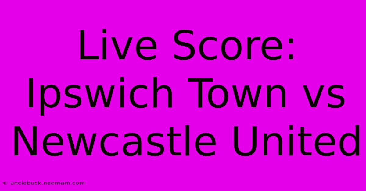 Live Score: Ipswich Town Vs Newcastle United