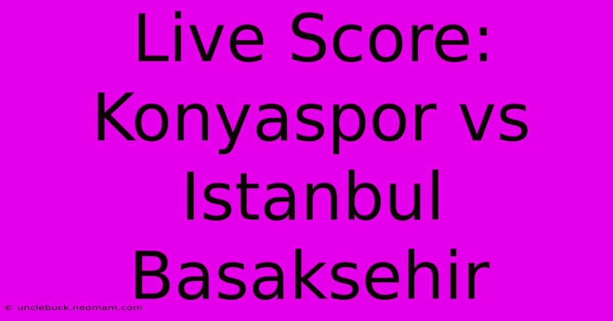 Live Score: Konyaspor Vs Istanbul Basaksehir