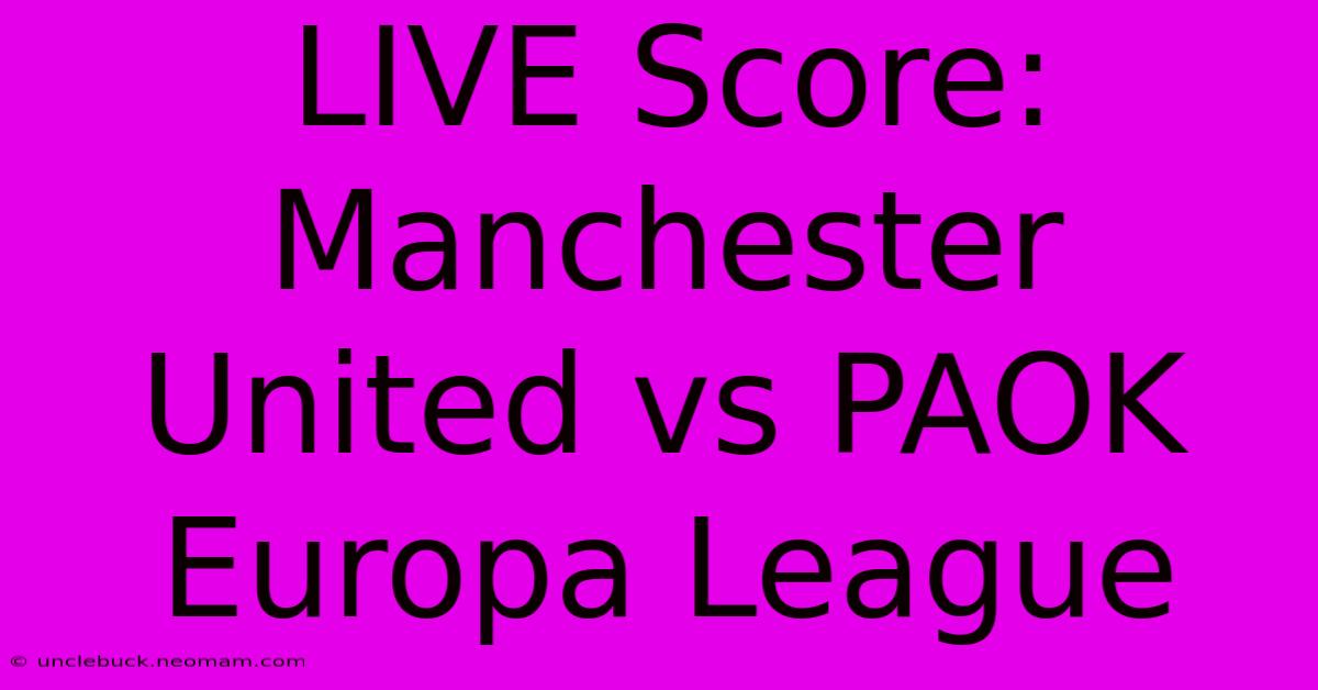 LIVE Score: Manchester United Vs PAOK Europa League 