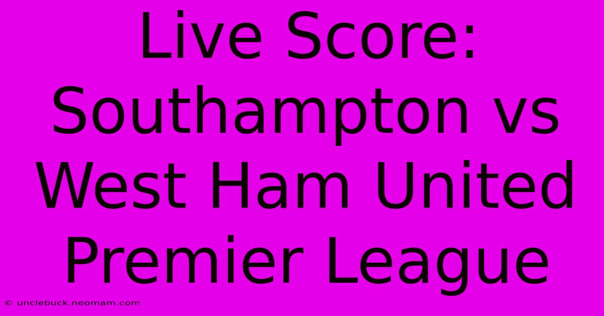 Live Score: Southampton Vs West Ham United Premier League