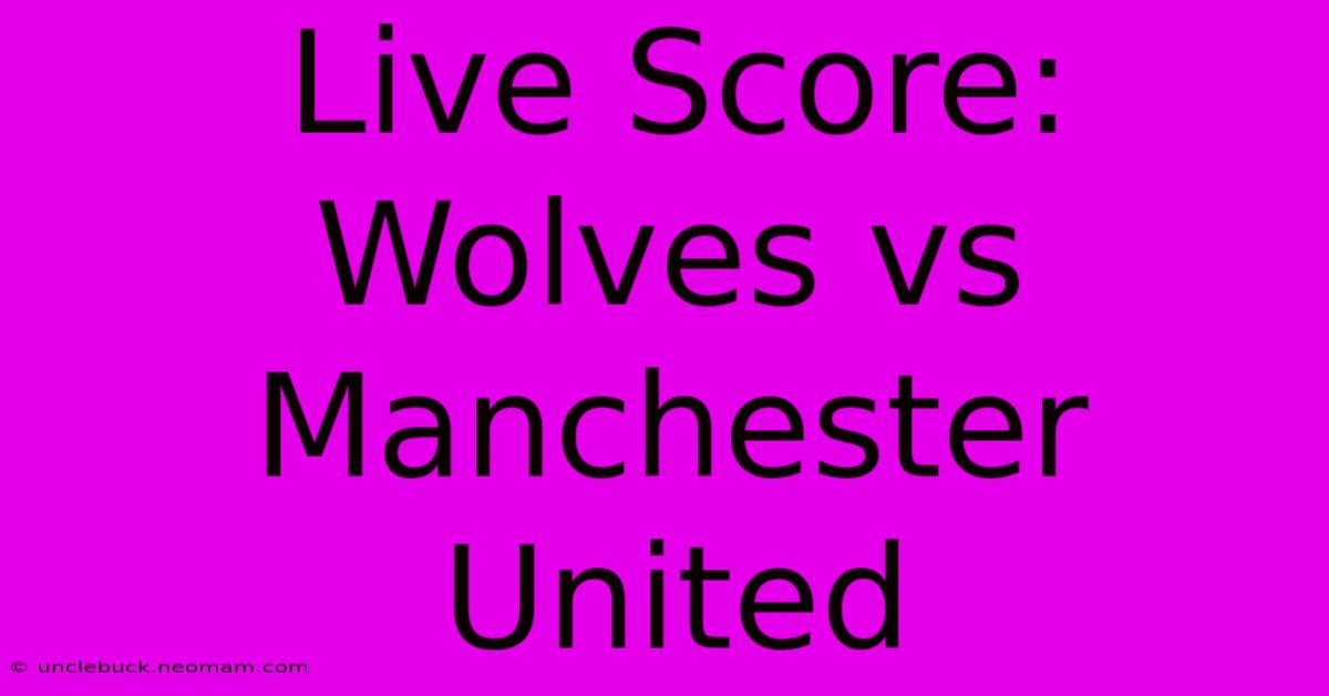 Live Score: Wolves Vs Manchester United