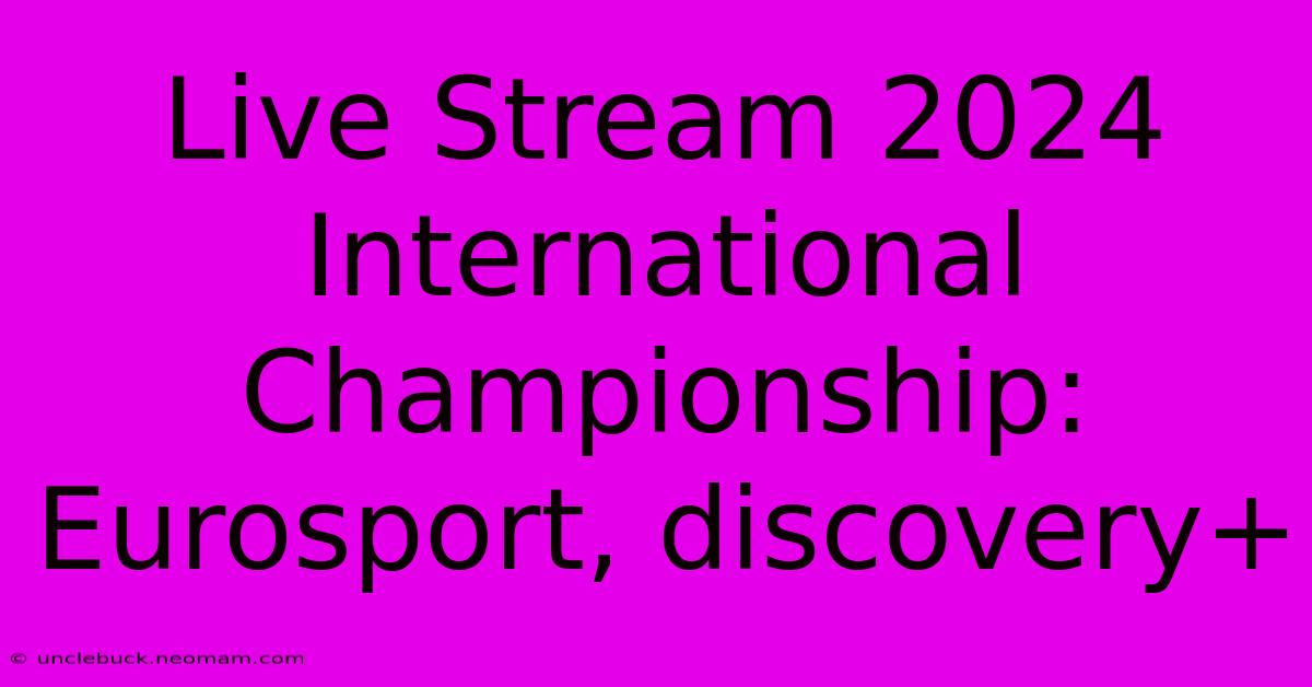 Live Stream 2024 International Championship: Eurosport, Discovery+ 