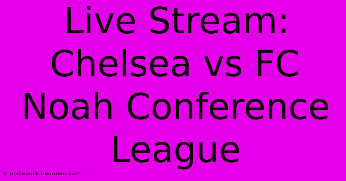 Live Stream: Chelsea Vs FC Noah Conference League