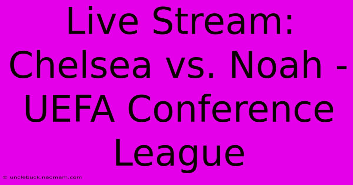 Live Stream: Chelsea Vs. Noah - UEFA Conference League