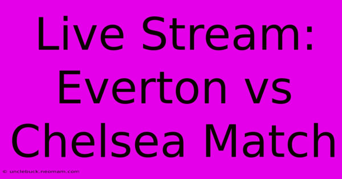 Live Stream: Everton Vs Chelsea Match